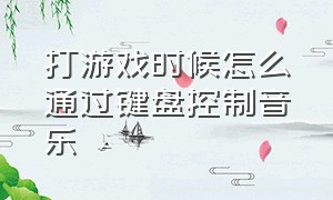 打游戏时候怎么通过键盘控制音乐