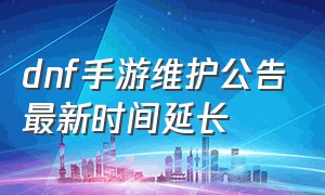 dnf手游维护公告最新时间延长