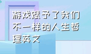 游戏赋予了我们不一样的人生哲理英文