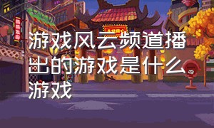 游戏风云频道播出的游戏是什么游戏