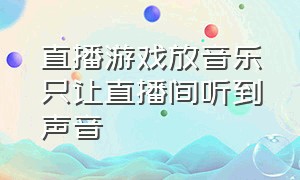 直播游戏放音乐只让直播间听到声音