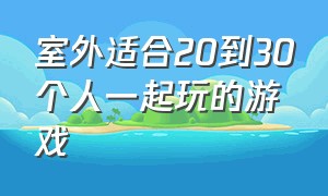 室外适合20到30个人一起玩的游戏