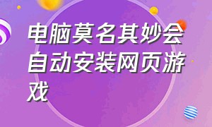 电脑莫名其妙会自动安装网页游戏