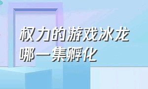 权力的游戏冰龙哪一集孵化