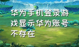 华为手机登录游戏显示华为账号不存在