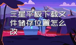 三星平板下载文件储存位置怎么改