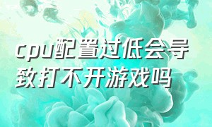 cpu配置过低会导致打不开游戏吗