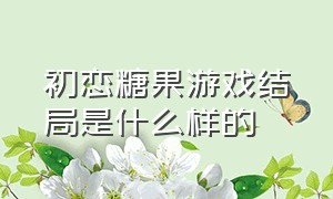 初恋糖果游戏结局是什么样的