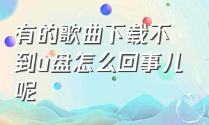 有的歌曲下载不到u盘怎么回事儿呢