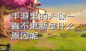 手游里的头像一直不更新是什么原因呢