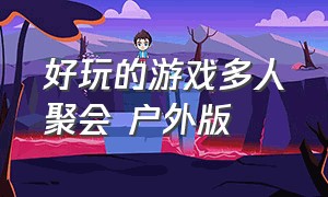 好玩的游戏多人聚会 户外版