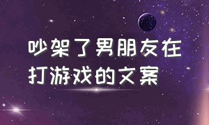 吵架了男朋友在打游戏的文案