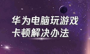 华为电脑玩游戏卡顿解决办法