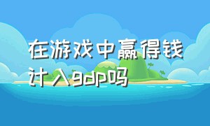 在游戏中赢得钱计入gdp吗