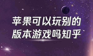 苹果可以玩别的版本游戏吗知乎