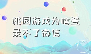 桃园游戏为啥登录不了微信