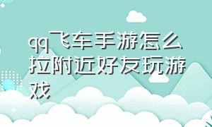 qq飞车手游怎么拉附近好友玩游戏