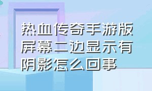 热血传奇手游版屏幕二边显示有阴影怎么回事