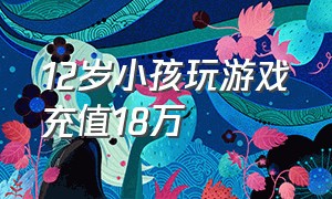 12岁小孩玩游戏充值18万