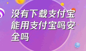 没有下载支付宝能用支付宝吗安全吗