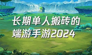 长期单人搬砖的端游手游2024