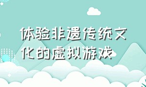 体验非遗传统文化的虚拟游戏