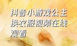 抖音小游戏公主换衣服视频在线观看