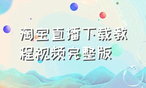 淘宝直播下载教程视频完整版