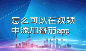 怎么可以在视频中添加番茄app