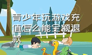 青少年玩游戏充值怎么能全额退款