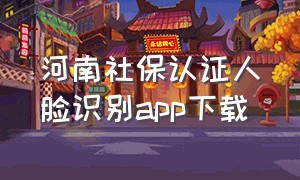 河南社保认证人脸识别app下载