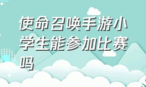 使命召唤手游小学生能参加比赛吗