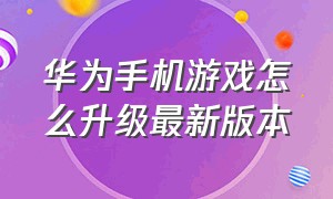 华为手机游戏怎么升级最新版本