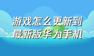 游戏怎么更新到最新版华为手机