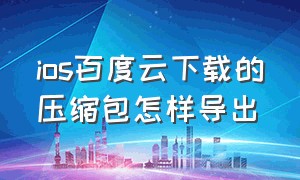 ios百度云下载的压缩包怎样导出