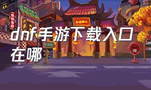 dnf手游下载入口在哪