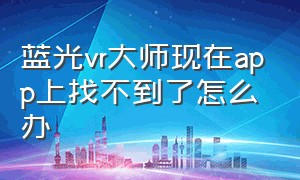 蓝光vr大师现在app上找不到了怎么办