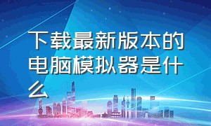 下载最新版本的电脑模拟器是什么