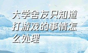 大学舍友只知道打游戏的事情怎么处理