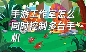 手游工作室怎么同时控制多台手机