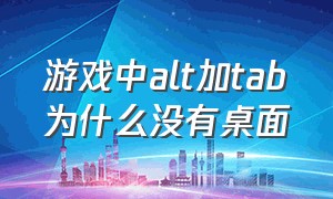 游戏中alt加tab为什么没有桌面