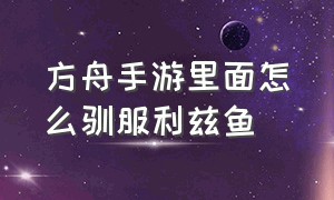 方舟手游里面怎么驯服利兹鱼