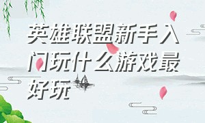 英雄联盟新手入门玩什么游戏最好玩