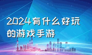 2024有什么好玩的游戏手游