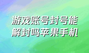 游戏账号封号能解封吗苹果手机