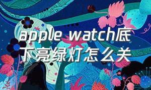 apple watch底下亮绿灯怎么关