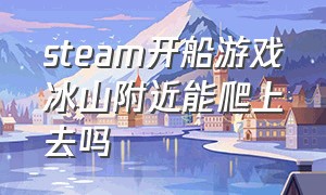 steam开船游戏冰山附近能爬上去吗