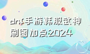 dnf手游韩服武神刷图加点2024