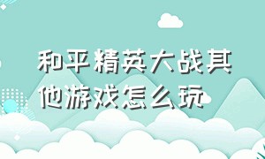 和平精英大战其他游戏怎么玩