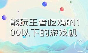 能玩王者吃鸡的100以下的游戏机